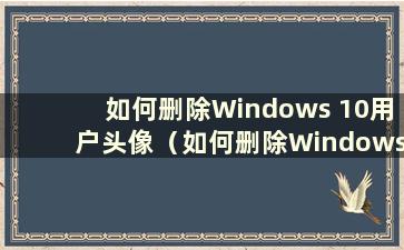 如何删除Windows 10用户头像（如何删除Windows 10系统账户头像）